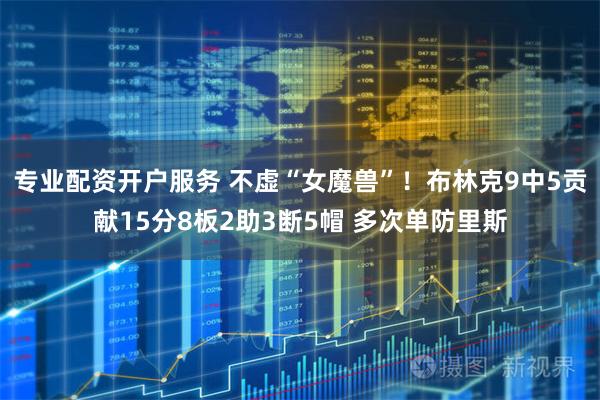 专业配资开户服务 不虚“女魔兽”！布林克9中5贡献15分8板2助3断5帽 多次单防里斯