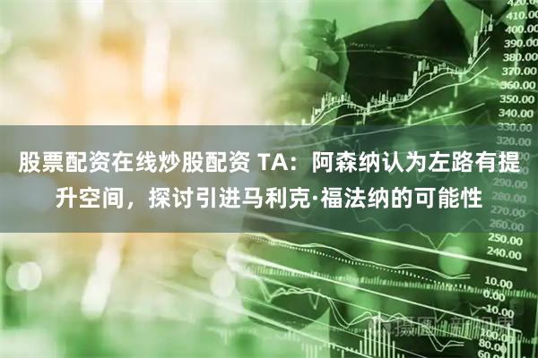 股票配资在线炒股配资 TA：阿森纳认为左路有提升空间，探讨引进马利克·福法纳的可能性