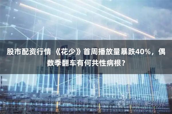 股市配资行情 《花少》首周播放量暴跌40%，偶数季翻车有何共性病根？