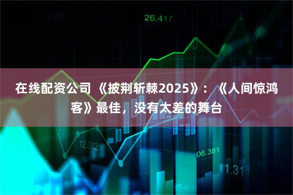 在线配资公司 《披荆斩棘2025》：《人间惊鸿客》最佳，没有太差的舞台